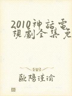 2010神话电视剧全集免费观看
