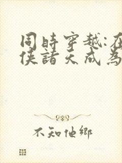 同时穿越:在武侠诸天成为反派笔趣阁封面