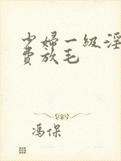 少妇一级淫片免费放毛