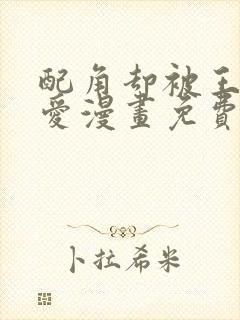 配角却被王子宠爱漫画免费阅读