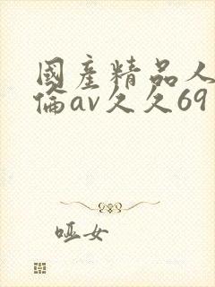 国产精品人妻人伦av久久69