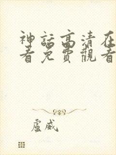 神话高清在线观看免费观看完整版