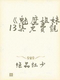 《魅魔姐妹》第13集免费观看全集
