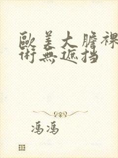 欧美大胆裸体艺术无遮挡