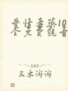 爱情毒药10集全免费观看西瓜影院