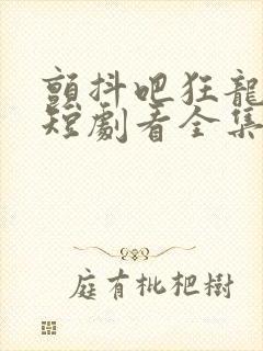 颤抖吧狂龙出狱短剧看全集