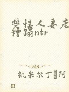 双性人妻老肥丑糟蹋ntr