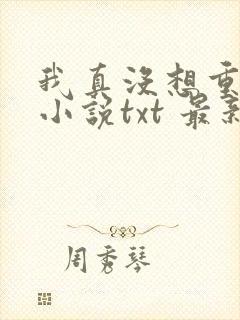 我真没想重生啊小说txt 最新章节 无弹窗
