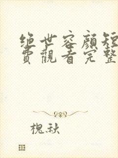绝世容颜短剧免费观看完整版高清