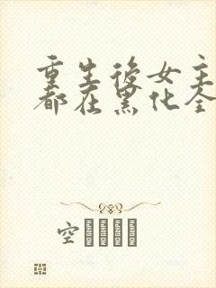 重生后女主每天都在黑化全文