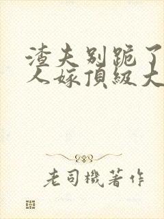 渣夫别跪了,夫人嫁顶级大佬免费阅读小说封面