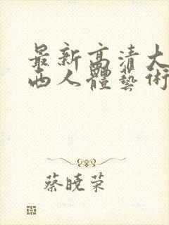 最新高清大胆西西人体艺术4rt