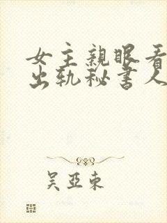女主亲眼看总裁出轨秘书人的小说