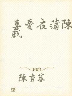 喜爱夜蒲陈静床戏