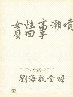 女性高潮喷水怎么回事