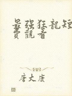 最强狂龙短剧免费观看