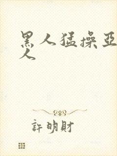 黑人猛操亚洲女人