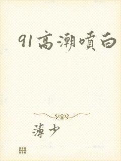 91高潮喷白浆