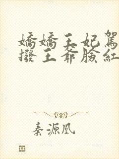 娇娇王妃驾到撩拨王爷脸红心跳短剧免费看