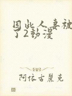 因此人妻被寝取了2动漫