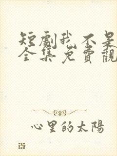 短剧我不是你爹全集免费观看高清