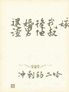 退婚后我嫁给了渣男他叔