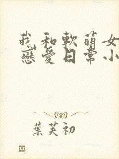 我和软萌女友的恋爱日常小说完整版