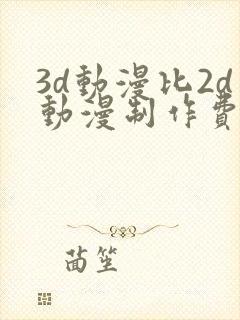 3d动漫比2d动漫制作费用
