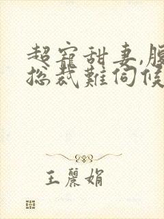 超宠甜妻,腹黑总裁难伺候