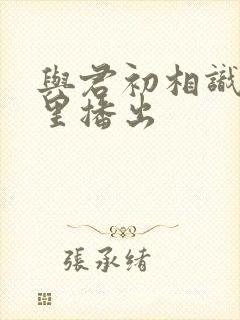 与君初相识在哪里播出