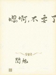 嗯啊,不要了
