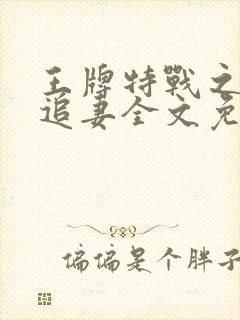 王牌特战之军少追妻全文免费阅读