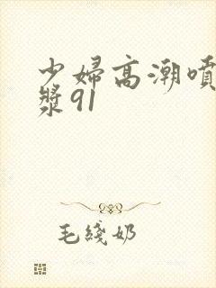 少妇高潮喷水白浆91