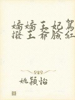 娇娇王妃驾到撩拨王爷脸红心跳短剧免费