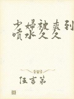 少妇被爽到高潮喷水久久