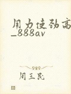 用力使劲高潮了_888av