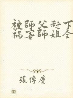 被师父赶下山去祸害师姐全