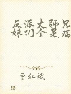 反派大师兄,师妹们全是病娇txt下载