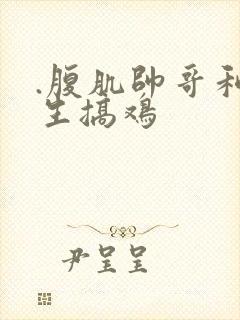 .腹肌帅哥和女生搞鸡
