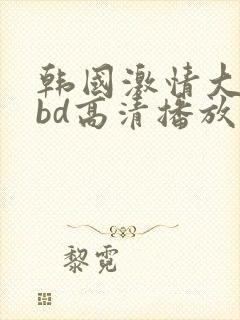 韩国激情大合集bd高清播放