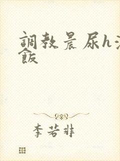 调教晨尿h浓精饭