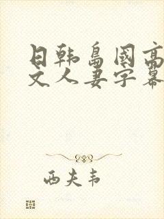 日韩岛国高清中文人妻字幕一区