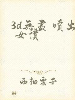 3d无尽 喷出 女仆