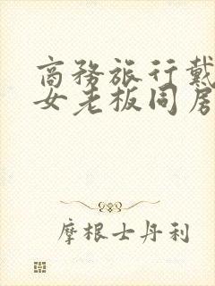 商务旅行戴绿帽女老板同房在线观看