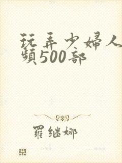 玩弄少妇人妻视频500部
