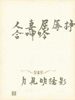 人妻屈辱挣扎迎合呻吟