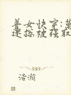 普女快穿:万人迷总被强取豪夺