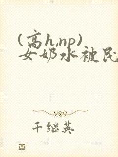 (高h,np)女奶水被民工