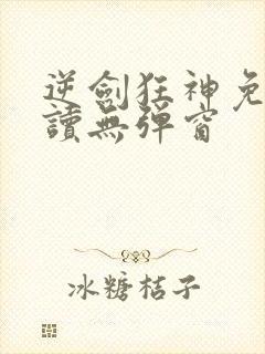 逆剑狂神免费阅读无弹窗