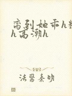 脔到她乖h粗话h高潮h